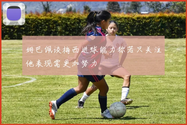 姆巴佩谈梅西进球能力称若只关注他表现需更加努力