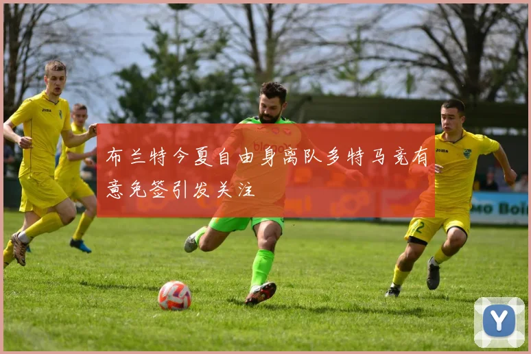 布兰特今夏自由身离队多特马竞有意免签引发关注