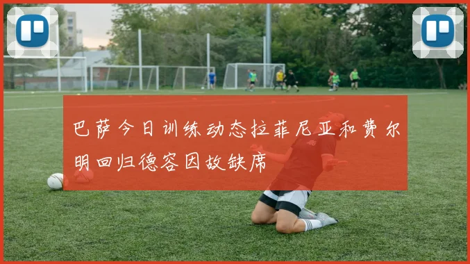 巴萨今日训练动态拉菲尼亚和费尔明回归德容因故缺席