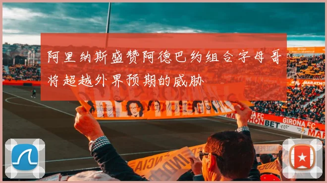阿里纳斯盛赞阿德巴约组合字母哥将超越外界预期的威胁