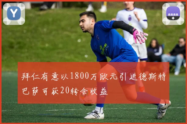 拜仁有意以1800万欧元引进德斯特巴萨可获20转会收益