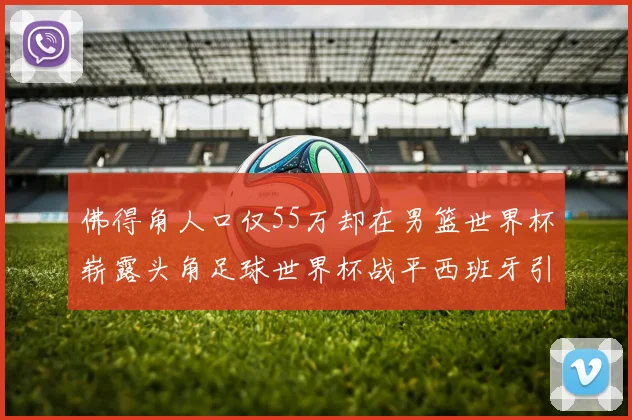 佛得角人口仅55万却在男篮世界杯崭露头角足球世界杯战平西班牙引发热议