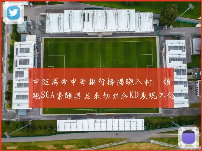 中距离命中率排行榜揭晓八村塁领跑SGA紧随其后米切尔和KD表现不俗