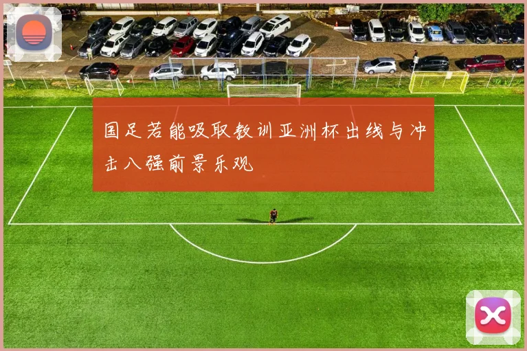 国足若能吸取教训亚洲杯出线与冲击八强前景乐观
