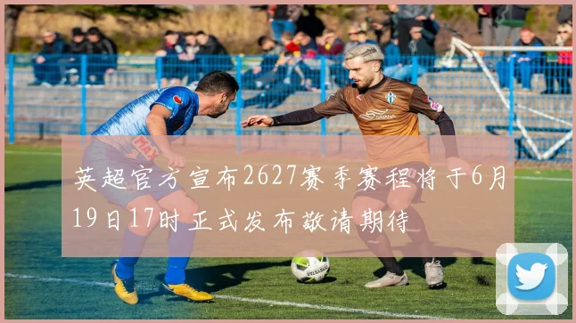 英超官方宣布2627赛季赛程将于6月19日17时正式发布敬请期待