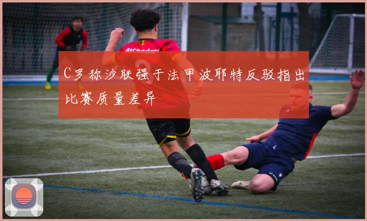 C罗称沙联强于法甲波耶特反驳指出比赛质量差异