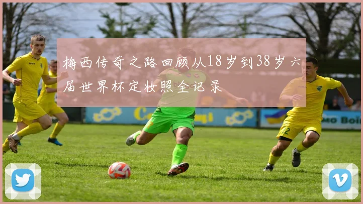 梅西传奇之路回顾从18岁到38岁六届世界杯定妆照全记录