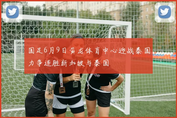 国足6月9日黄龙体育中心迎战泰国力争连胜新加坡与泰国