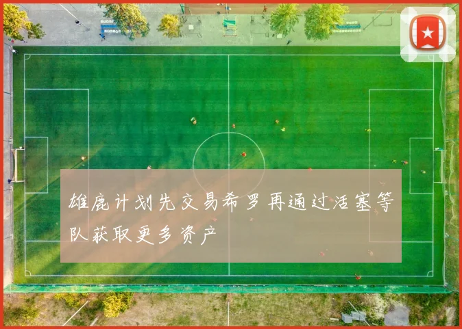 雄鹿计划先交易希罗再通过活塞等队获取更多资产