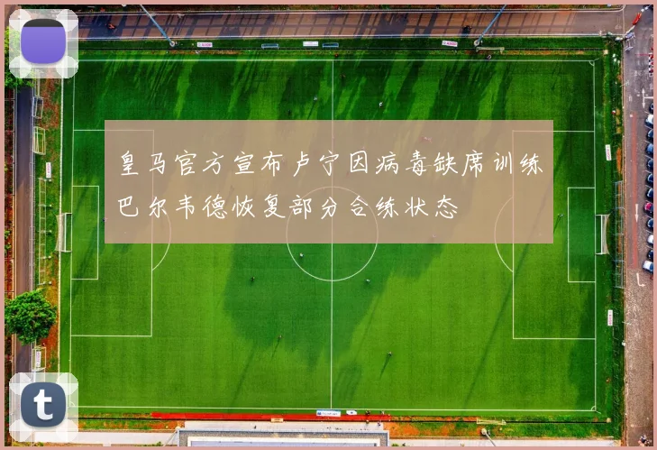 皇马官方宣布卢宁因病毒缺席训练巴尔韦德恢复部分合练状态