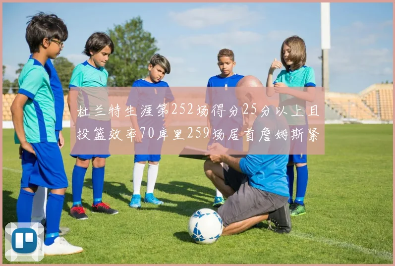 杜兰特生涯第252场得分25分以上且投篮效率70库里259场居首詹姆斯紧随其后