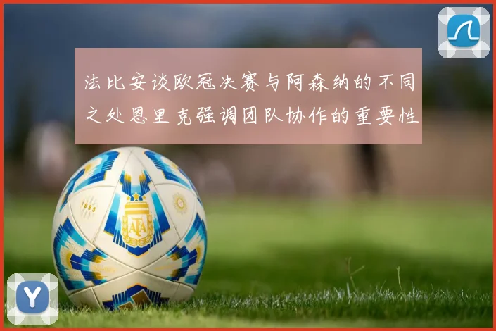 法比安谈欧冠决赛与阿森纳的不同之处恩里克强调团队协作的重要性