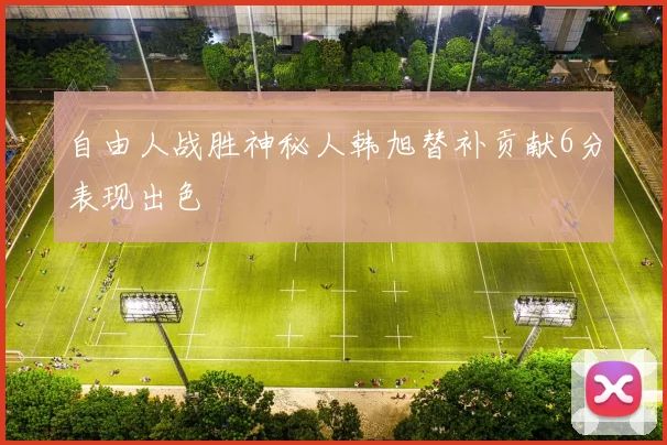 自由人战胜神秘人韩旭替补贡献6分表现出色