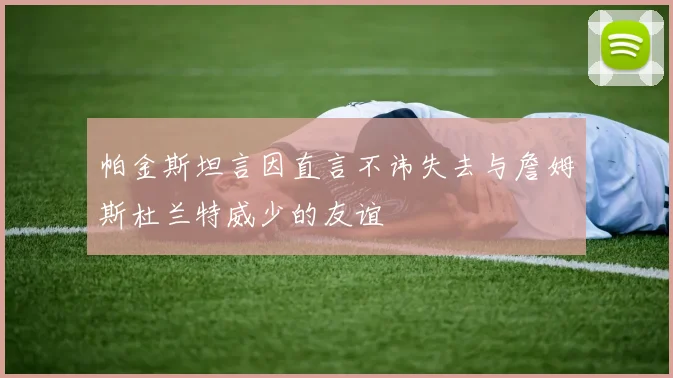 帕金斯坦言因直言不讳失去与詹姆斯杜兰特威少的友谊