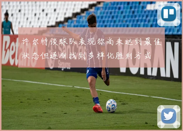 许尔特谈球队表现称尚未达到最佳状态但逐渐找到多样化胜利方式