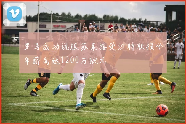 罗马成功说服苏莱接受沙特联报价年薪高达1200万欧元