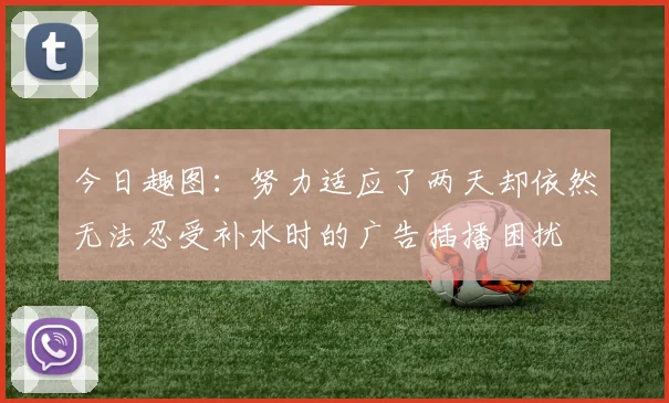 今日趣图：努力适应了两天却依然无法忍受补水时的广告插播困扰