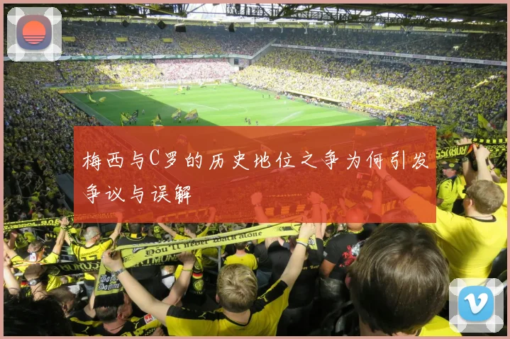 梅西与C罗的历史地位之争为何引发争议与误解