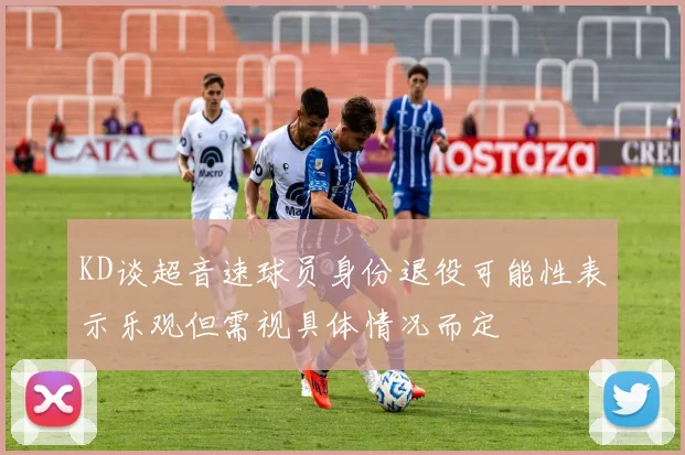 KD谈超音速球员身份退役可能性表示乐观但需视具体情况而定