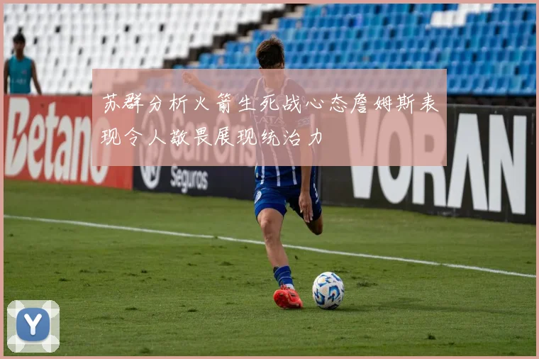 苏群分析火箭生死战心态詹姆斯表现令人敬畏展现统治力
