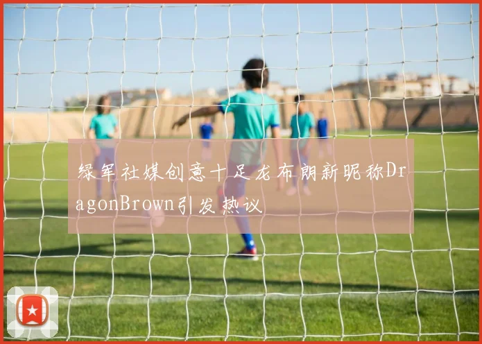 绿军社媒创意十足龙布朗新昵称DragonBrown引发热议