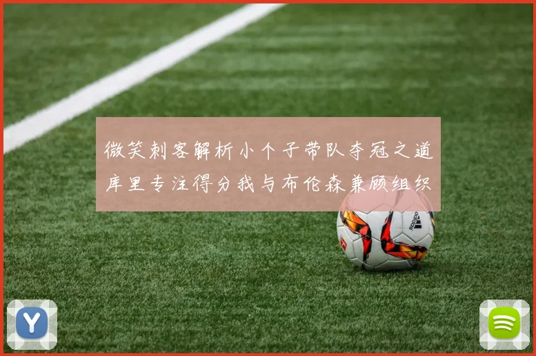 微笑刺客解析小个子带队夺冠之道库里专注得分我与布伦森兼顾组织与得分