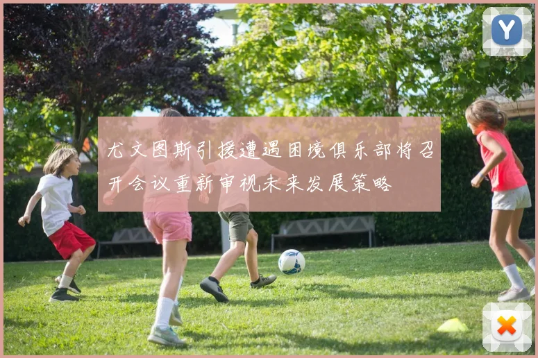 尤文图斯引援遭遇困境俱乐部将召开会议重新审视未来发展策略