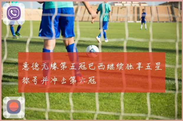 意德无缘第五冠巴西继续独享五星称号并冲击第六冠