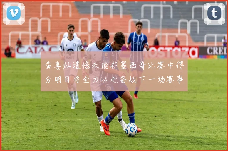 黄喜灿遗憾未能在墨西哥比赛中得分明日将全力以赴备战下一场赛事