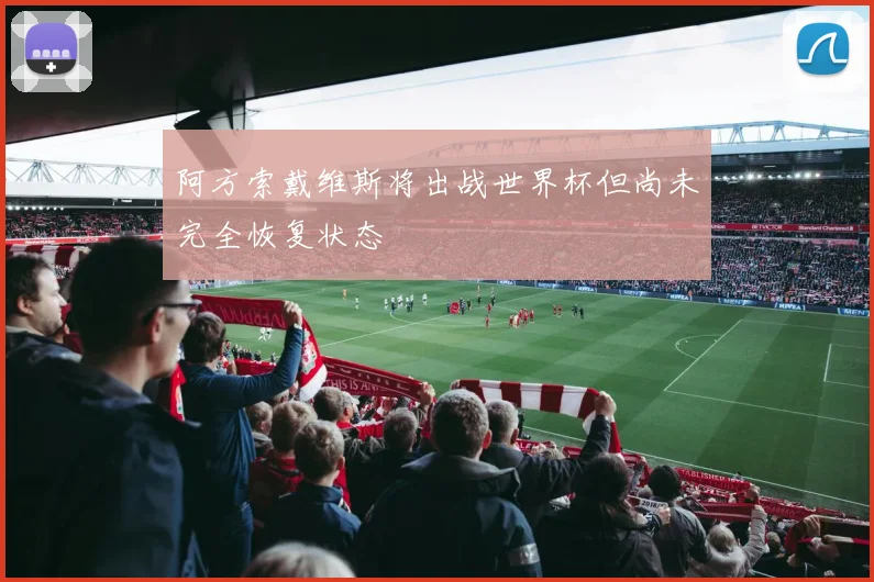 阿方索戴维斯将出战世界杯但尚未完全恢复状态