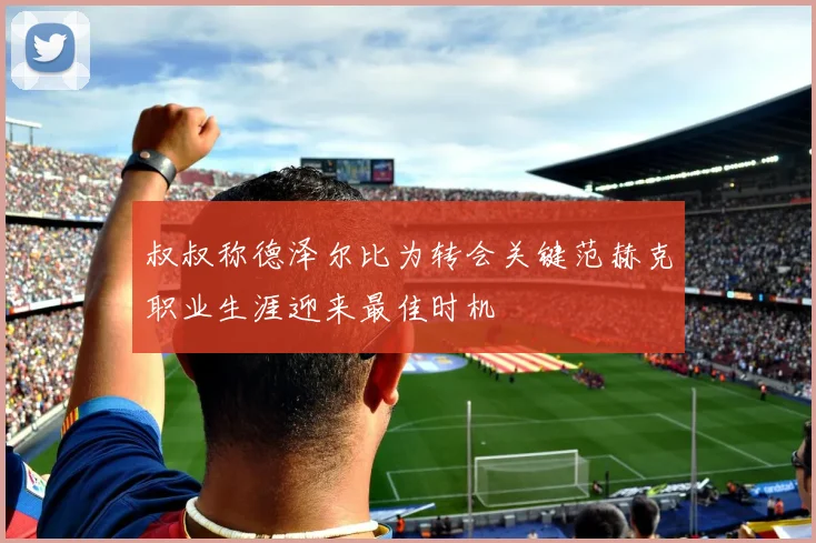 叔叔称德泽尔比为转会关键范赫克职业生涯迎来最佳时机