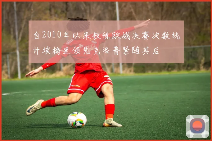 自2010年以来教练欧战决赛次数统计埃梅里领先克洛普紧随其后