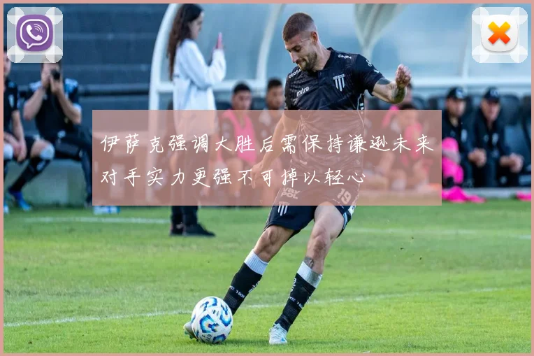 伊萨克强调大胜后需保持谦逊未来对手实力更强不可掉以轻心