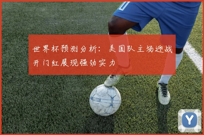 世界杯预测分析：美国队主场迎战开门红展现强劲实力