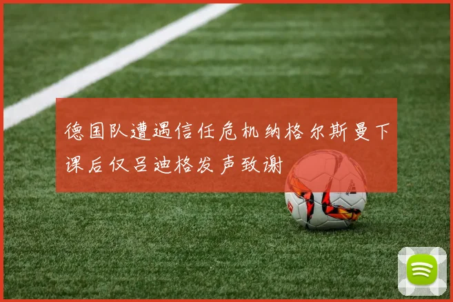 德国队遭遇信任危机纳格尔斯曼下课后仅吕迪格发声致谢