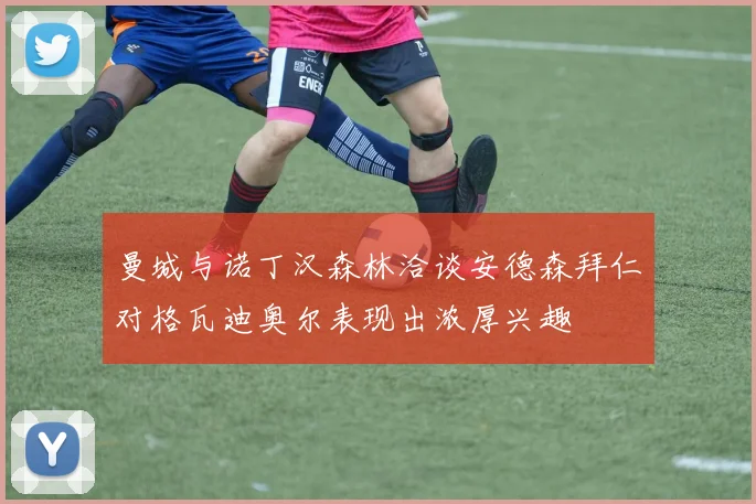 曼城与诺丁汉森林洽谈安德森拜仁对格瓦迪奥尔表现出浓厚兴趣